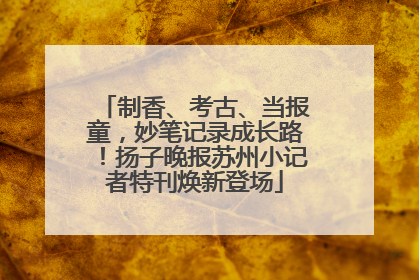 制香、考古、当报童，妙笔记录成长路！扬子晚报苏州小记者特刊焕新登场
